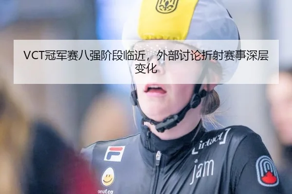 VCT冠军赛八强阶段临近，外部讨论折射赛事深层变化